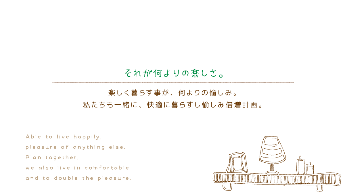 それが何よりの楽しさ。 楽しく暮らす事が、何よりの愉しみ。 私たちも一緒に、快適に暮らすし愉しみ倍増計画。